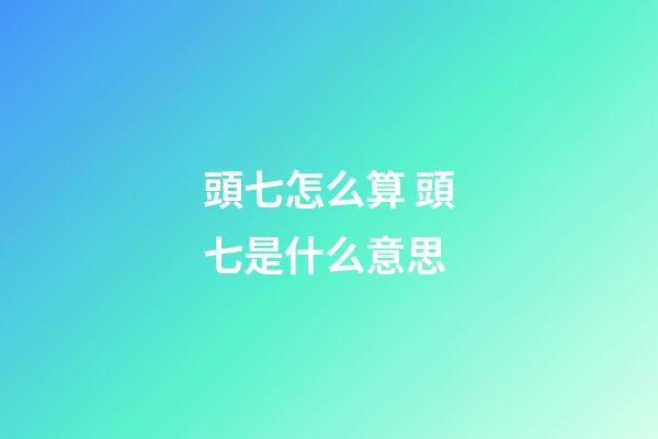 頭七怎么算 頭七是什么意思